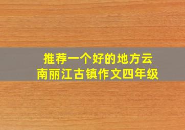 推荐一个好的地方云南丽江古镇作文四年级