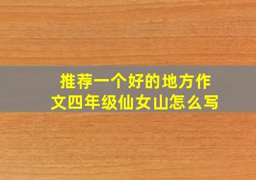 推荐一个好的地方作文四年级仙女山怎么写