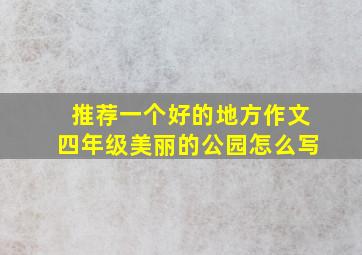 推荐一个好的地方作文四年级美丽的公园怎么写