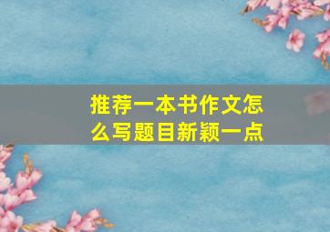 推荐一本书作文怎么写题目新颖一点