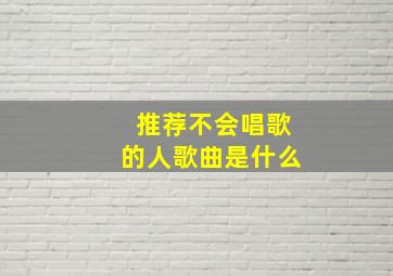 推荐不会唱歌的人歌曲是什么