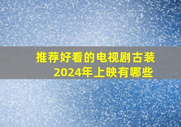 推荐好看的电视剧古装2024年上映有哪些