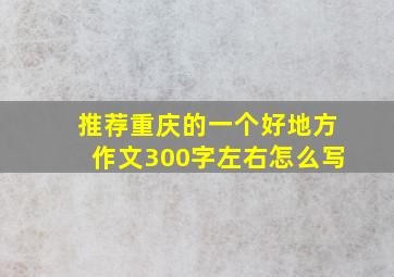 推荐重庆的一个好地方作文300字左右怎么写