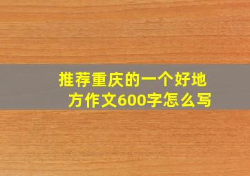 推荐重庆的一个好地方作文600字怎么写