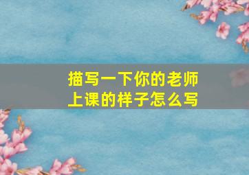 描写一下你的老师上课的样子怎么写