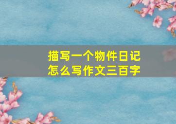 描写一个物件日记怎么写作文三百字