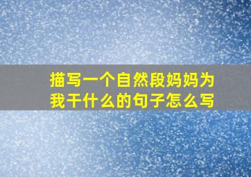 描写一个自然段妈妈为我干什么的句子怎么写