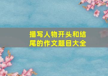 描写人物开头和结尾的作文题目大全