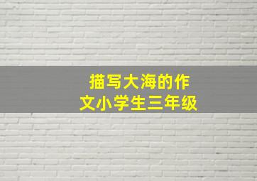 描写大海的作文小学生三年级