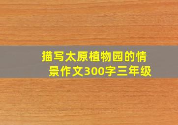 描写太原植物园的情景作文300字三年级