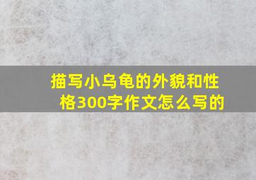 描写小乌龟的外貌和性格300字作文怎么写的