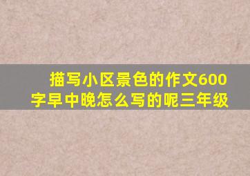 描写小区景色的作文600字早中晚怎么写的呢三年级