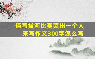 描写拔河比赛突出一个人来写作文300字怎么写