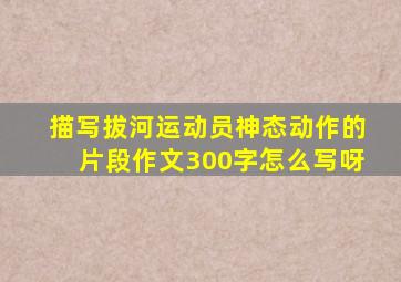 描写拔河运动员神态动作的片段作文300字怎么写呀