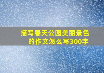 描写春天公园美丽景色的作文怎么写300字