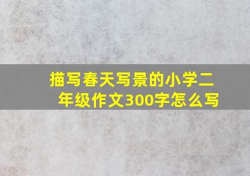 描写春天写景的小学二年级作文300字怎么写