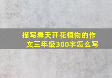 描写春天开花植物的作文三年级300字怎么写