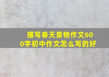 描写春天景物作文600字初中作文怎么写的好