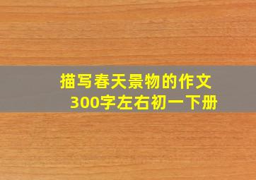 描写春天景物的作文300字左右初一下册