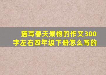 描写春天景物的作文300字左右四年级下册怎么写的