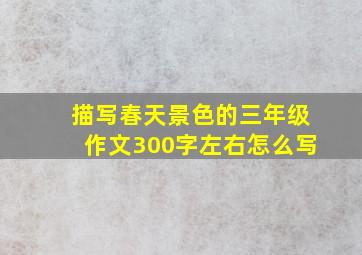 描写春天景色的三年级作文300字左右怎么写