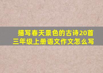 描写春天景色的古诗20首三年级上册语文作文怎么写