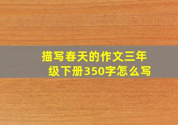 描写春天的作文三年级下册350字怎么写