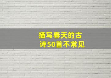 描写春天的古诗50首不常见