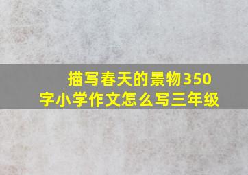 描写春天的景物350字小学作文怎么写三年级