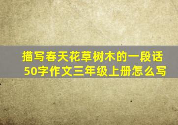 描写春天花草树木的一段话50字作文三年级上册怎么写