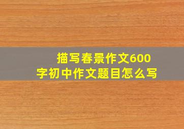 描写春景作文600字初中作文题目怎么写