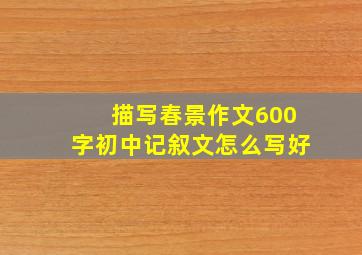 描写春景作文600字初中记叙文怎么写好