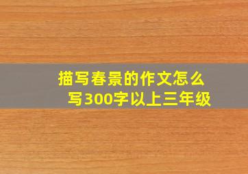 描写春景的作文怎么写300字以上三年级