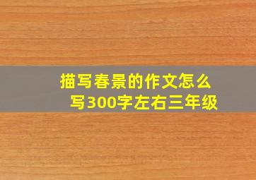 描写春景的作文怎么写300字左右三年级