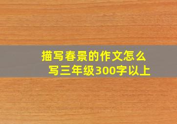 描写春景的作文怎么写三年级300字以上