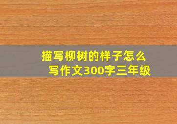 描写柳树的样子怎么写作文300字三年级