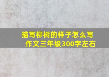 描写柳树的样子怎么写作文三年级300字左右