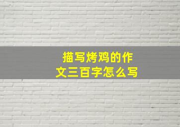 描写烤鸡的作文三百字怎么写