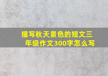 描写秋天景色的短文三年级作文300字怎么写