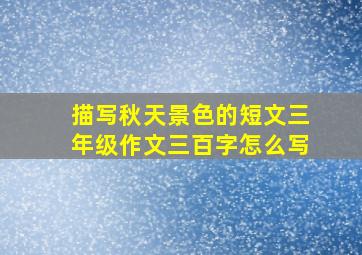 描写秋天景色的短文三年级作文三百字怎么写