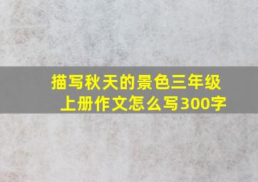 描写秋天的景色三年级上册作文怎么写300字