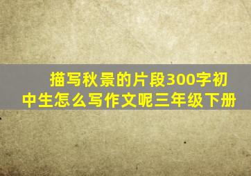 描写秋景的片段300字初中生怎么写作文呢三年级下册