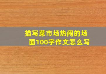 描写菜市场热闹的场面100字作文怎么写