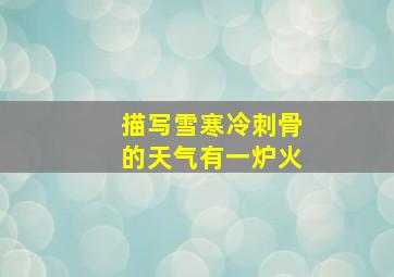 描写雪寒冷刺骨的天气有一炉火