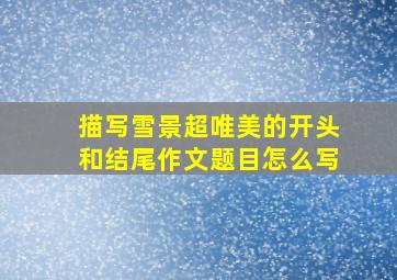 描写雪景超唯美的开头和结尾作文题目怎么写