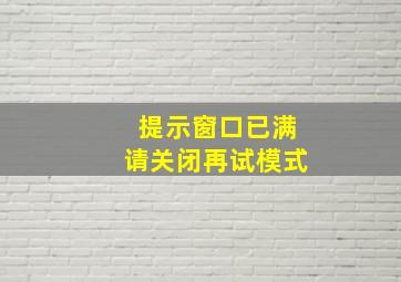 提示窗口已满请关闭再试模式