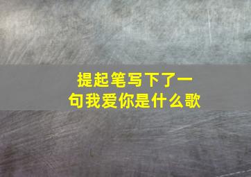 提起笔写下了一句我爱你是什么歌