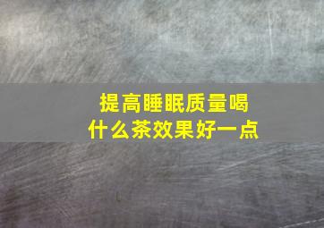 提高睡眠质量喝什么茶效果好一点