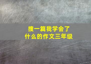 搜一篇我学会了什么的作文三年级