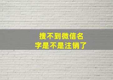 搜不到微信名字是不是注销了